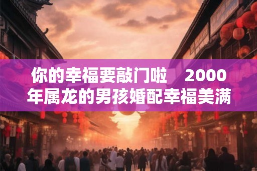 你的幸福要敲门啦　2000年属龙的男孩婚配幸福美满