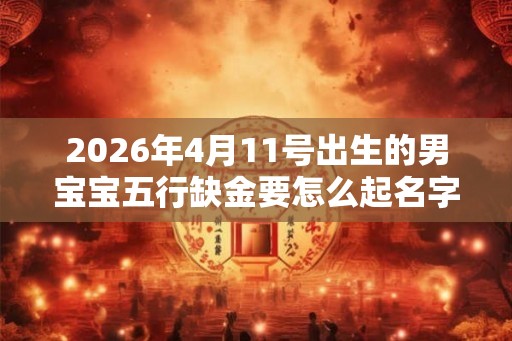 2026年4月11号出生的男宝宝五行缺金要怎么起名字