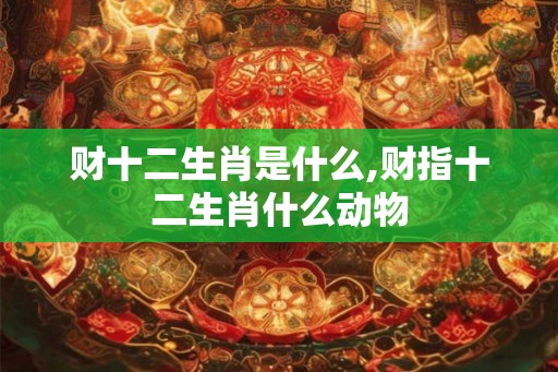 财十二生肖是什么,财指十二生肖什么动物 财十二生肖是什么,财指十二生肖什么动物