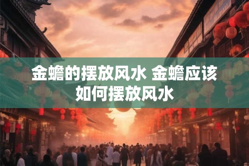 金蟾的摆放风水 金蟾应该如何摆放风水 金蟾的摆放风水 金蟾应该如何摆放风水