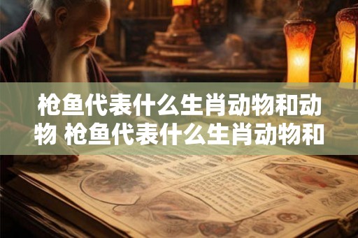 枪鱼代表什么生肖动物和动物 枪鱼代表什么生肖动物和动物呢