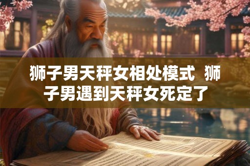 狮子男天秤女相处模式  狮子男遇到天秤女死定了