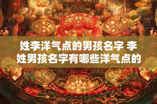 姓李洋气点的男孩名字 李姓男孩名字有哪些洋气点的