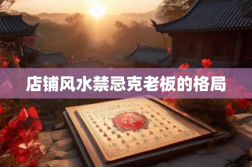 店铺风水禁忌克老板的格局 店铺风水禁忌克老板的格局