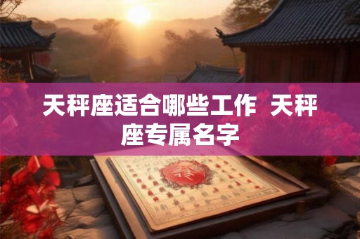 天秤座适合哪些工作 天秤座专属名字 天秤座适合哪些工作 天秤座专属名字