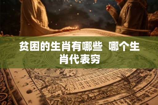 贫困的生肖有哪些  哪个生肖代表穷