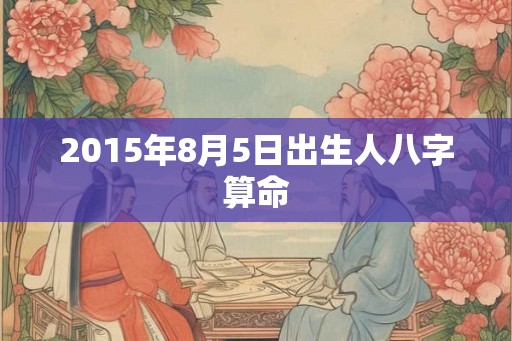 2015年8月5日出生人八字算命