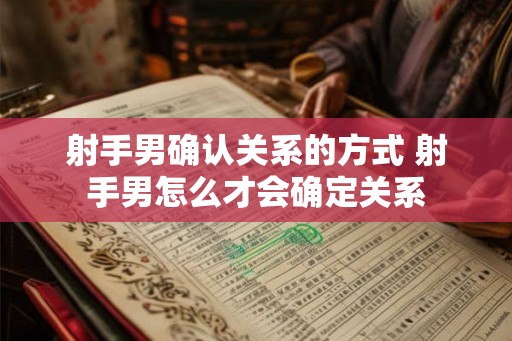射手男确认关系的方式 射手男怎么才会确定关系