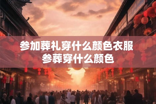 参加葬礼穿什么颜色衣服 参葬穿什么颜色