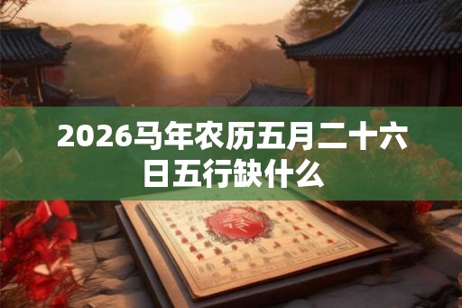 2026马年农历五月二十六日五行缺什么