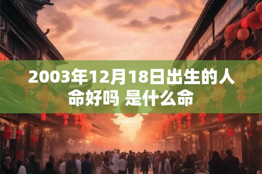 2003年12月18日出生的人命好吗 是什么命