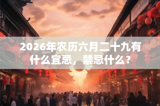 2026年农历六月二十九有什么宜忌，禁忌什么？