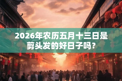 2026年农历五月十三日是剪头发的好日子吗？
