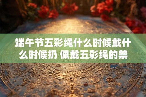 端午节五彩绳什么时候戴什么时候扔 佩戴五彩绳的禁忌 端午节五彩绳什么时候戴什么时候扔 佩戴五彩绳的禁忌