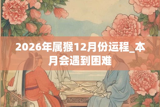 2026年属猴12月份运程_本月会遇到困难