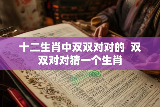 十二生肖中双双对对的  双双对对猜一个生肖