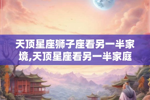 天顶星座狮子座看另一半家境,天顶星座看另一半家庭 天顶星座狮子座看另一半家境,天顶星座看另一半家庭