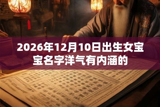 2026年12月10日出生女宝宝名字洋气有内涵的