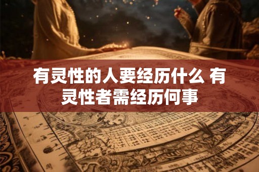 有灵性的人要经历什么 有灵性者需经历何事 有灵性的人要经历什么 有灵性者需经历何事