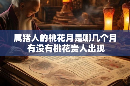 属猪人的桃花月是哪几个月 有没有桃花贵人出现
