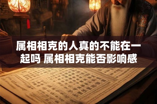 属相相克的人真的不能在一起吗 属相相克能否影响感情