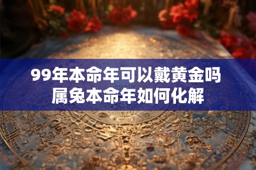 99年本命年可以戴黄金吗 属兔本命年如何化解