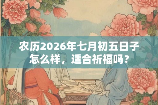 农历2026年七月初五日子怎么样，适合祈福吗？