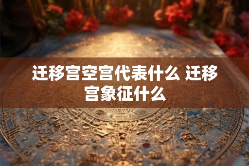 迁移宫空宫代表什么 迁移宫象征什么
