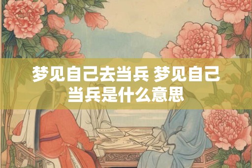 梦见自己去当兵 梦见自己当兵是什么意思 梦见自己去当兵 梦见自己当兵是什么意思