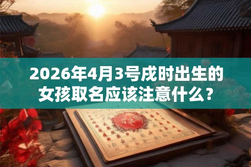 2026年4月3号戌时出生的女孩取名应该注意什么？