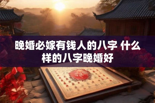 晚婚必嫁有钱人的八字 什么样的八字晚婚好