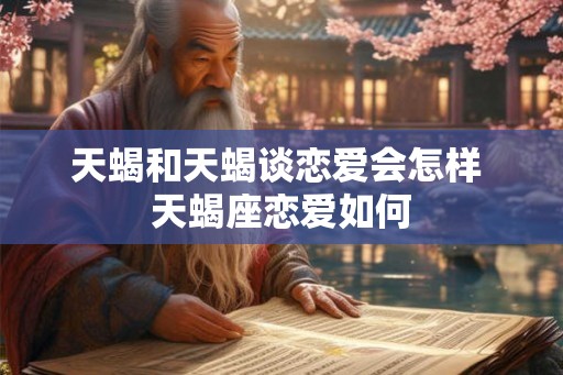 天蝎和天蝎谈恋爱会怎样 天蝎座恋爱如何