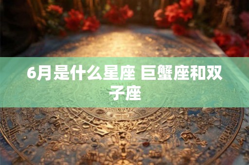 6月是什么星座 巨蟹座和双子座
