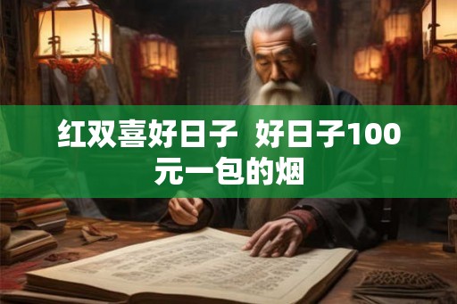 红双喜好日子 好日子100元一包的烟 红双喜好日子 好日子100元一包的烟