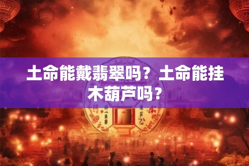 土命能戴翡翠吗？土命能挂木葫芦吗？