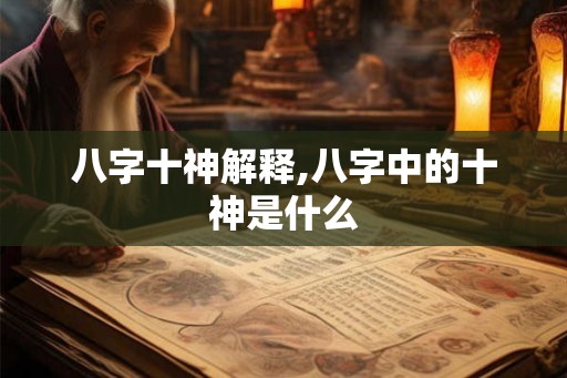 八字十神解释,八字中的十神是什么 八字十神解释,八字中的十神是什么