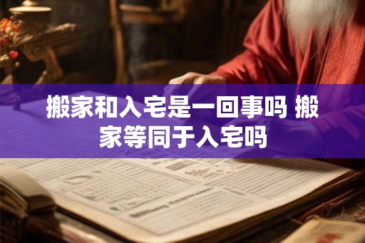 搬家和入宅是一回事吗 搬家等同于入宅吗 搬家和入宅是一回事吗 搬家等同于入宅吗