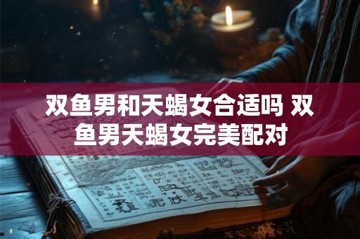 双鱼男和天蝎女合适吗 双鱼男天蝎女完美配对