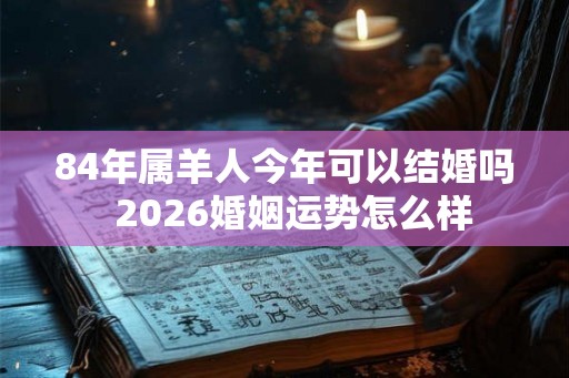 84年属羊人今年可以结婚吗  2026婚姻运势怎么样