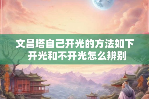 文昌塔自己开光的方法如下  开光和不开光怎么辨别