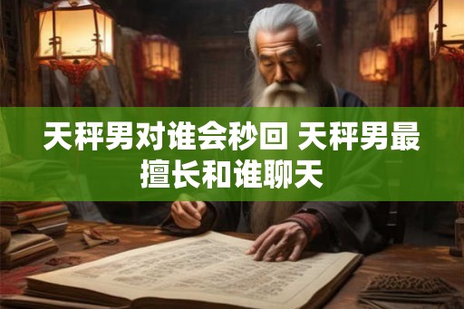 天秤男对谁会秒回 天秤男最擅长和谁聊天