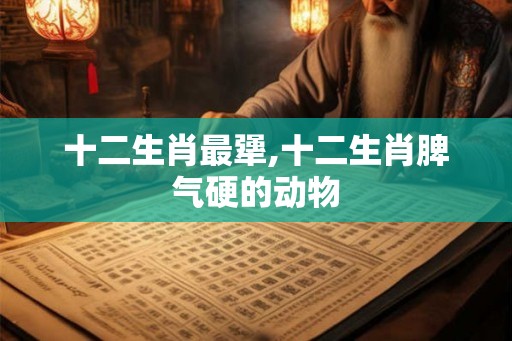 十二生肖最犟,十二生肖脾气硬的动物 十二生肖最犟,十二生肖脾气硬的动物