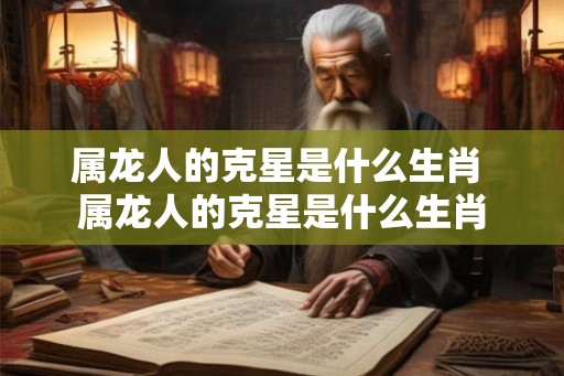 属龙人的克星是什么生肖 属龙人的克星是什么生肖