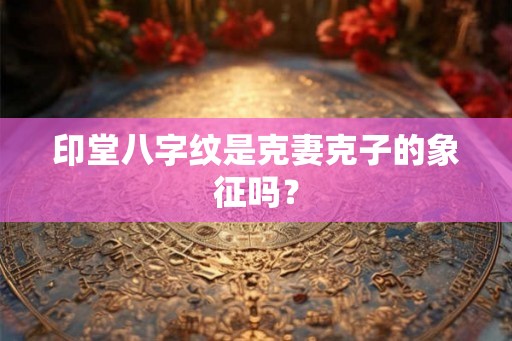 印堂八字纹是克妻克子的象征吗？