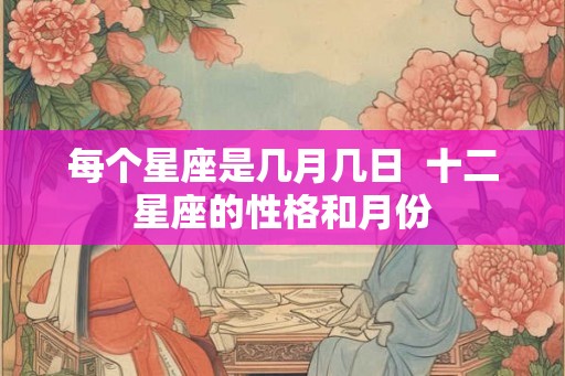 每个星座是几月几日  十二星座的性格和月份