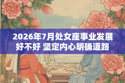 2026年7月处女座事业发展好不好 坚定内心明确道路 2026年7月处女座事业发展好不好 坚定内心明确道路