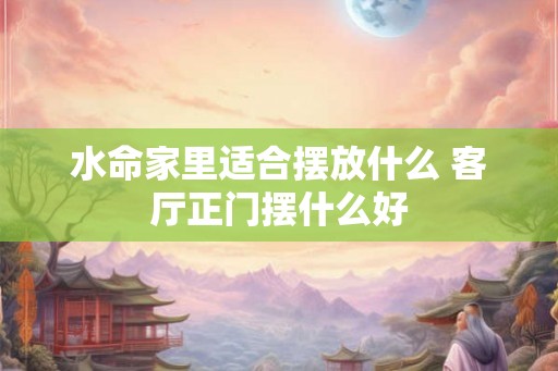 水命家里适合摆放什么 客厅正门摆什么好