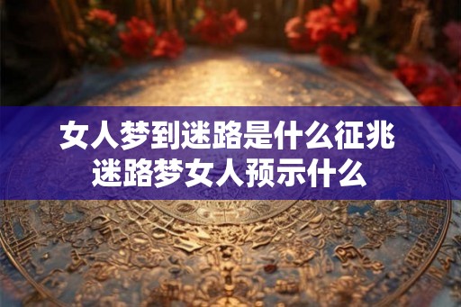 女人梦到迷路是什么征兆 迷路梦女人预示什么