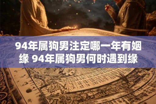 94年属狗男注定哪一年有姻缘 94年属狗男何时遇到缘分 94年属狗男注定哪一年有姻缘 94年属狗男何时遇到缘分