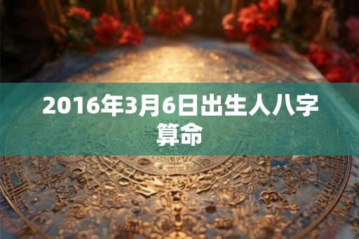 2016年3月6日出生人八字算命